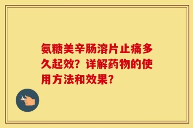 氨糖美辛肠溶片止痛多久起效？详解药物的使用方法和效果？
