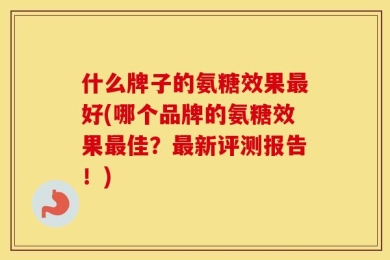 什么牌子的氨糖效果最好(哪个品牌的氨糖效果最佳？最新评测报告！)