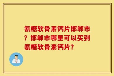 氨糖软骨素钙片邯郸市？邯郸市哪里可以买到氨糖软骨素钙片？