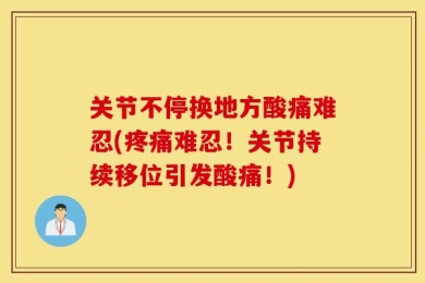 关节不停换地方酸痛难忍(疼痛难忍！关节持续移位引发酸痛！)
