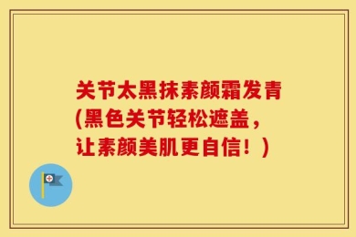 关节太黑抹素颜霜发青(黑色关节轻松遮盖，让素颜美肌更自信！)