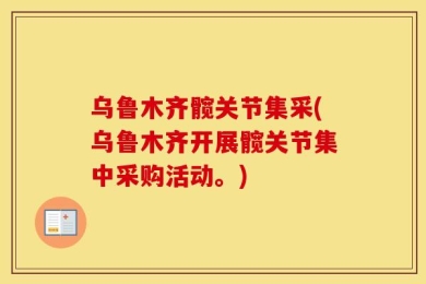 乌鲁木齐髋关节集采(乌鲁木齐开展髋关节集中采购活动。)
