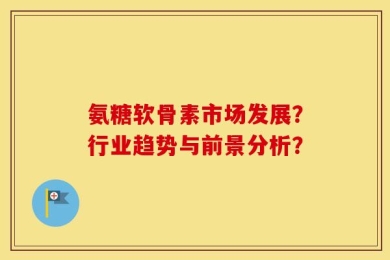 氨糖软骨素市场发展？行业趋势与前景分析？