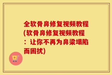全软骨鼻修复视频教程(软骨鼻修复视频教程：让你不再为鼻梁塌陷而困扰)