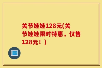 关节娃娃128元(关节娃娃限时特惠，仅售128元！)