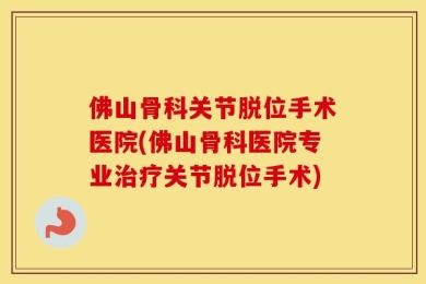 佛山骨科关节脱位手术医院(佛山骨科医院专业治疗关节脱位手术)