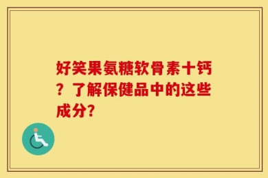 好笑果氨糖软骨素十钙？了解保健品中的这些成分？