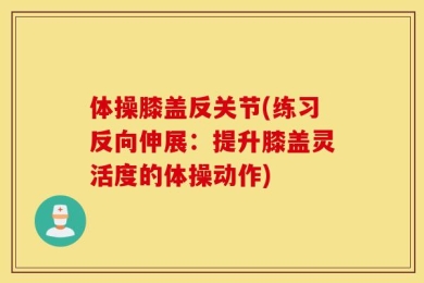 体操膝盖反关节(练习反向伸展：提升膝盖灵活度的体操动作)