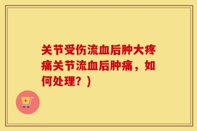 关节受伤流血后肿大疼痛关节流血后肿痛，如何处理？)