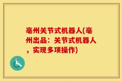 亳州关节式机器人(亳州出品：关节式机器人，实现多项操作)