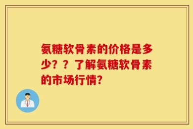氨糖软骨素的价格是多少？？了解氨糖软骨素的市场行情？
