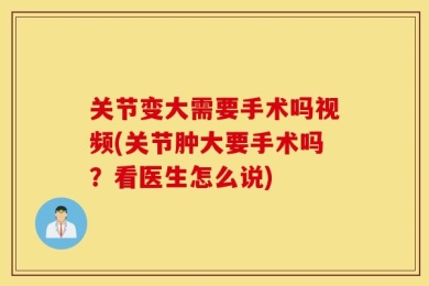 关节变大需要手术吗视频(关节肿大要手术吗？看医生怎么说)