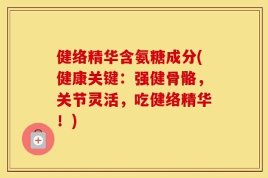 健络精华含氨糖成分(健康关键：强健骨骼，关节灵活，吃健络精华！)