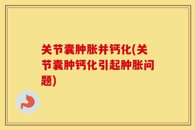 关节囊肿胀并钙化(关节囊肿钙化引起肿胀问题)