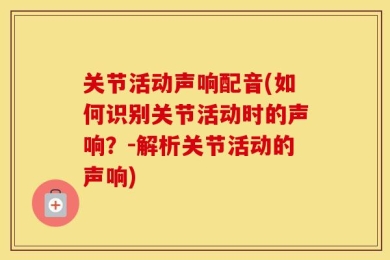关节活动声响配音(如何识别关节活动时的声响？-解析关节活动的声响)