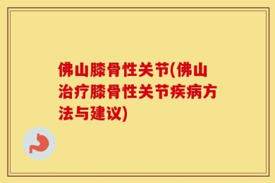 佛山膝骨性关节(佛山治疗膝骨性关节疾病方法与建议)