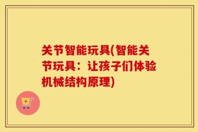 关节智能玩具(智能关节玩具：让孩子们体验机械结构原理)