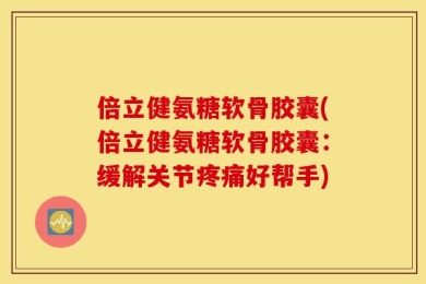 倍立健氨糖软骨胶囊(倍立健氨糖软骨胶囊：缓解关节疼痛好帮手)
