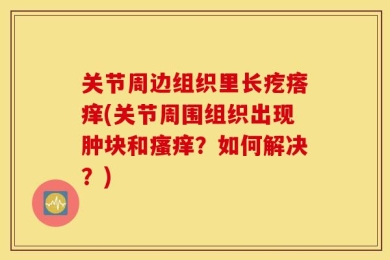 关节周边组织里长疙瘩痒(关节周围组织出现肿块和瘙痒？如何解决？)
