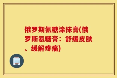 俄罗斯氨糖涂抹膏(俄罗斯氨糖膏：舒缓皮肤、缓解疼痛)