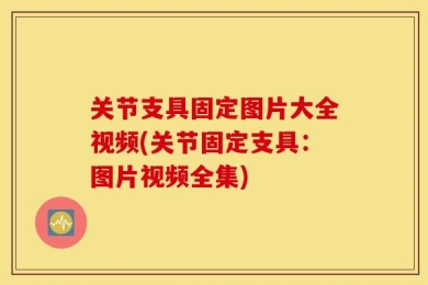 关节支具固定图片大全视频(关节固定支具：图片视频全集)