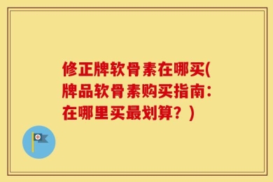 修正牌软骨素在哪买(牌品软骨素购买指南：在哪里买最划算？)