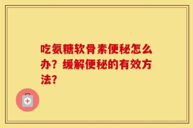 吃氨糖软骨素便秘怎么办？缓解便秘的有效方法？