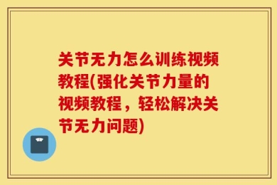 关节无力怎么训练视频教程(强化关节力量的视频教程，轻松解决关节无力问题)