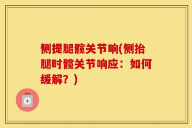 侧提腿髋关节响(侧抬腿时髋关节响应：如何缓解？)