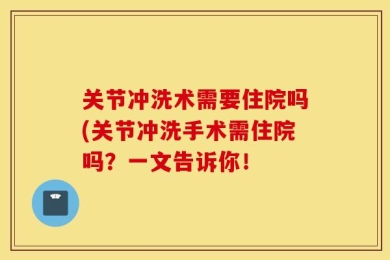 关节冲洗术需要住院吗(关节冲洗手术需住院吗？一文告诉你！