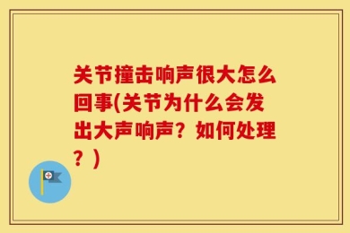 关节撞击响声很大怎么回事(关节为什么会发出大声响声？如何处理？)