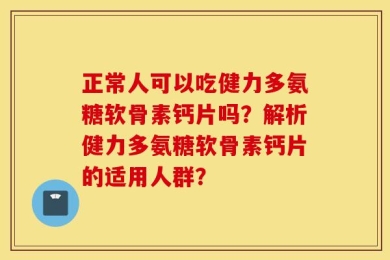 正常人可以吃健力多氨糖软骨素钙片吗？解析健力多氨糖软骨素钙片的适用人群？