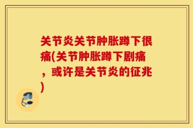 关节炎关节肿胀蹲下很痛(关节肿胀蹲下剧痛，或许是关节炎的征兆)