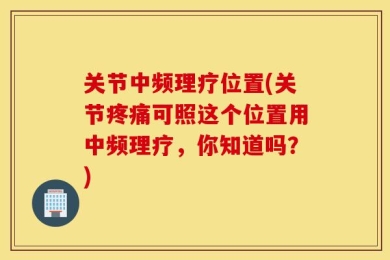 关节中频理疗位置(关节疼痛可照这个位置用中频理疗，你知道吗？)