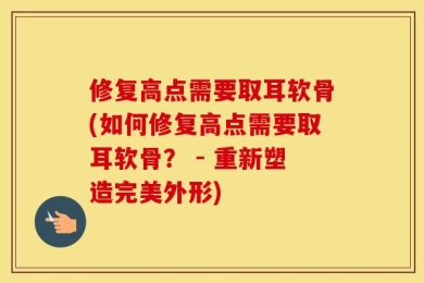 修复高点需要取耳软骨(如何修复高点需要取耳软骨？ - 重新塑造完美外形)