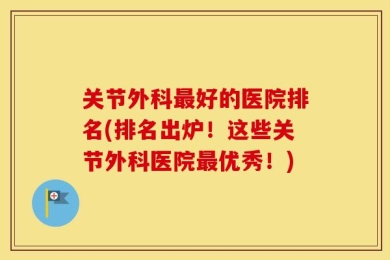 关节外科最好的医院排名(排名出炉！这些关节外科医院最优秀！)