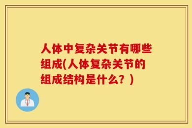 人体中复杂关节有哪些组成(人体复杂关节的组成结构是什么？)