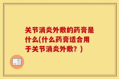 关节消炎外敷的药膏是什么(什么药膏适合用于关节消炎外敷？)