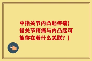 中指关节内凸起疼痛(指关节疼痛与内凸起可能存在着什么关联？)