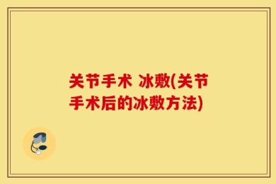 关节手术 冰敷(关节手术后的冰敷方法)