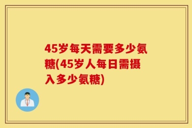 45岁每天需要多少氨糖(45岁人每日需摄入多少氨糖)