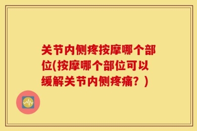 关节内侧疼按摩哪个部位(按摩哪个部位可以缓解关节内侧疼痛？)