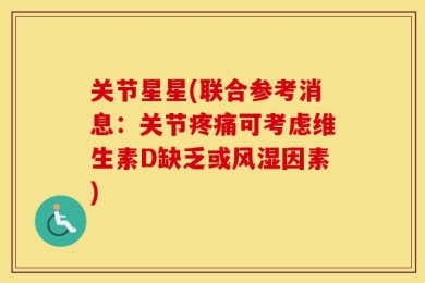关节星星(联合参考消息：关节疼痛可考虑维生素D缺乏或风湿因素)