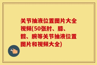 关节抽液位置图片大全视频(50张肘、膝、髋、腕等关节抽液位置图片和视频大全)