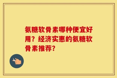 氨糖软骨素哪种便宜好用？经济实惠的氨糖软骨素推荐？