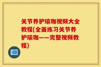 关节养护瑜珈视频大全教程(全面练习关节养护瑜珈——完整视频教程)