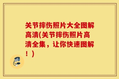 关节摔伤照片大全图解高清(关节摔伤照片高清全集，让你快速图解！)