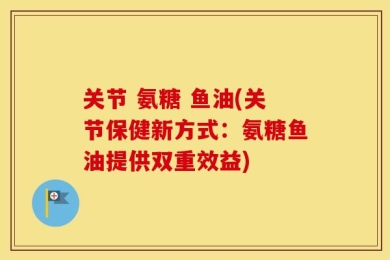 关节 氨糖 鱼油(关节保健新方式：氨糖鱼油提供双重效益)