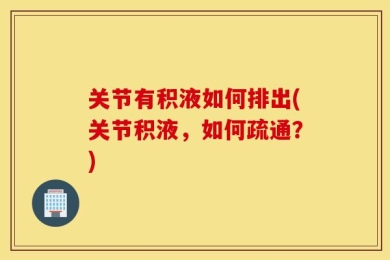关节有积液如何排出(关节积液，如何疏通？)