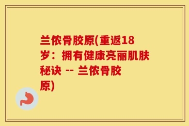兰侬骨胶原(重返18岁：拥有健康亮丽肌肤秘诀 -- 兰侬骨胶原)